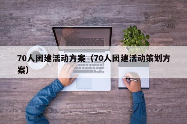 70人團建活動方案(70人團建活動策劃方案)