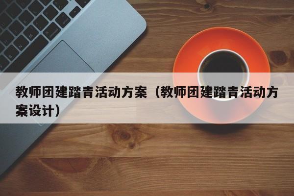 教師團建踏青活動方案(教師團建踏青活動方案設計)