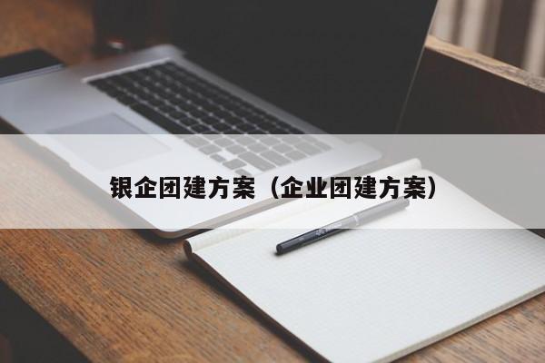 銀企團(tuán)建方案(企業(yè)團(tuán)建方案)