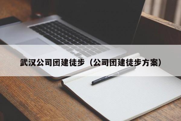 武漢公司團建徒步(公司團建徒步方案)