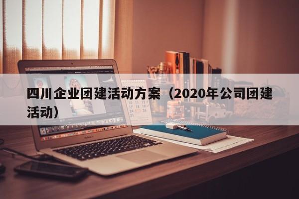 四川企業團建活動方案(2020年公司團建活動)
