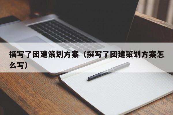 撰寫了團建策劃方案(撰寫了團建策劃方案怎么寫)