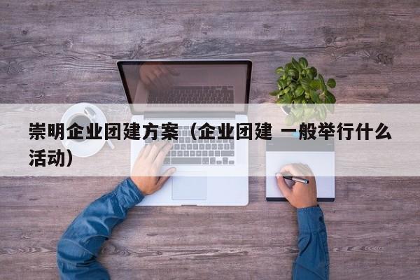 崇明企業團建方案(企業團建 一般舉行什么活動)