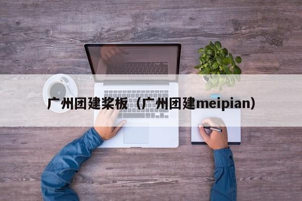 廣州團建槳板(廣州團建meipian)